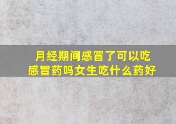 月经期间感冒了可以吃感冒药吗女生吃什么药好