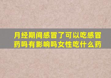 月经期间感冒了可以吃感冒药吗有影响吗女性吃什么药