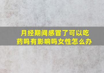 月经期间感冒了可以吃药吗有影响吗女性怎么办