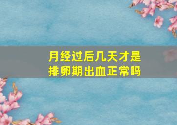 月经过后几天才是排卵期出血正常吗