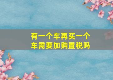 有一个车再买一个车需要加购置税吗