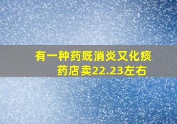 有一种药既消炎又化痰药店卖22.23左右