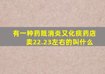 有一种药既消炎又化痰药店卖22.23左右的叫什么