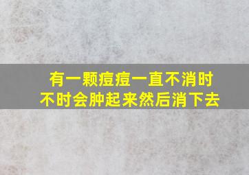 有一颗痘痘一直不消时不时会肿起来然后消下去