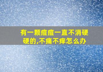 有一颗痘痘一直不消硬硬的,不痛不痒怎么办