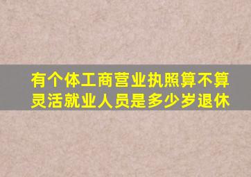 有个体工商营业执照算不算灵活就业人员是多少岁退休