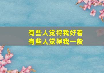 有些人觉得我好看有些人觉得我一般