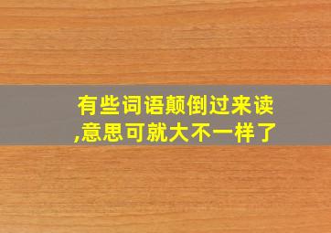 有些词语颠倒过来读,意思可就大不一样了