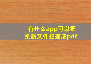 有什么app可以把纸质文件扫描成pdf