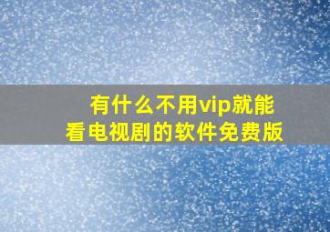 有什么不用vip就能看电视剧的软件免费版