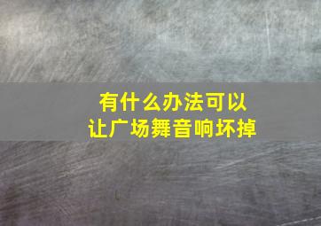 有什么办法可以让广场舞音响坏掉