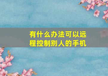 有什么办法可以远程控制别人的手机