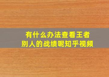 有什么办法查看王者别人的战绩呢知乎视频