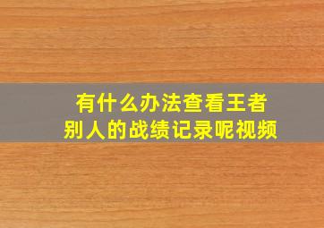 有什么办法查看王者别人的战绩记录呢视频