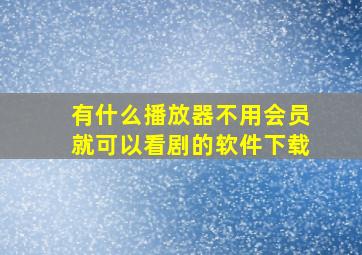 有什么播放器不用会员就可以看剧的软件下载