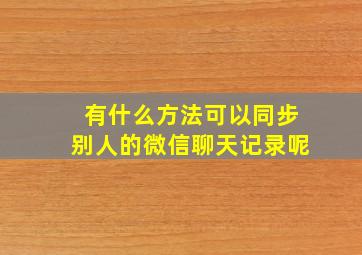 有什么方法可以同步别人的微信聊天记录呢