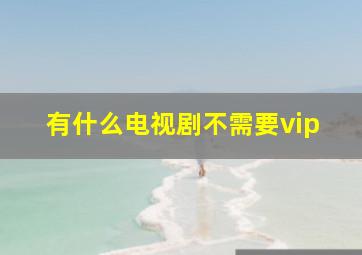 有什么电视剧不需要vip