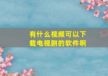 有什么视频可以下载电视剧的软件啊