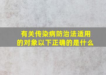 有关传染病防治法适用的对象以下正确的是什么