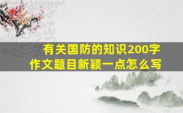 有关国防的知识200字作文题目新颖一点怎么写