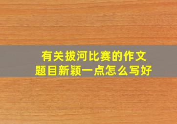 有关拔河比赛的作文题目新颖一点怎么写好