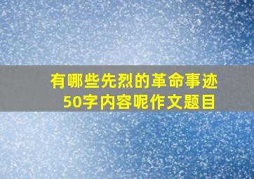 有哪些先烈的革命事迹50字内容呢作文题目