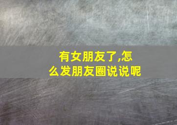 有女朋友了,怎么发朋友圈说说呢