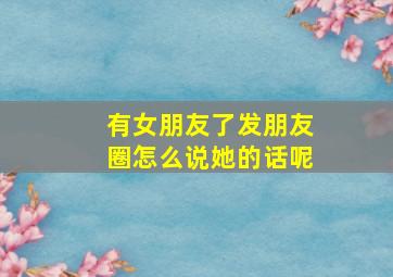 有女朋友了发朋友圈怎么说她的话呢