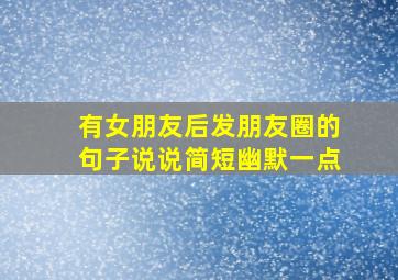 有女朋友后发朋友圈的句子说说简短幽默一点