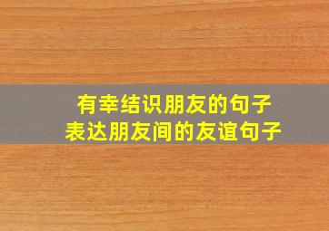 有幸结识朋友的句子表达朋友间的友谊句子