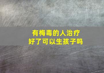 有梅毒的人治疗好了可以生孩子吗