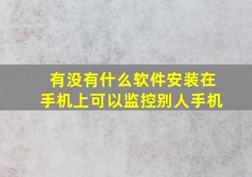 有没有什么软件安装在手机上可以监控别人手机