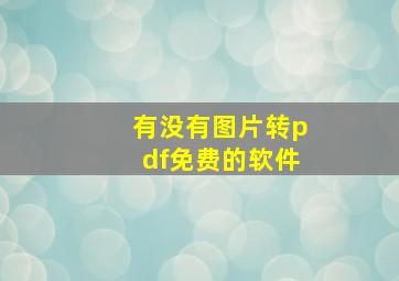 有没有图片转pdf免费的软件