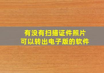 有没有扫描证件照片可以转出电子版的软件