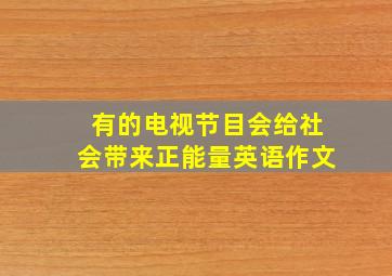 有的电视节目会给社会带来正能量英语作文