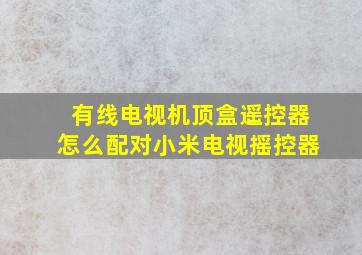 有线电视机顶盒遥控器怎么配对小米电视摇控器