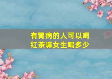 有胃病的人可以喝红茶嘛女生喝多少