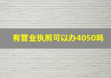 有营业执照可以办4050吗