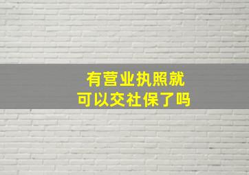 有营业执照就可以交社保了吗