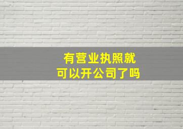 有营业执照就可以开公司了吗