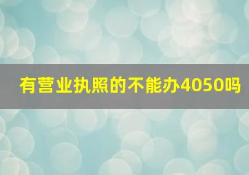 有营业执照的不能办4050吗