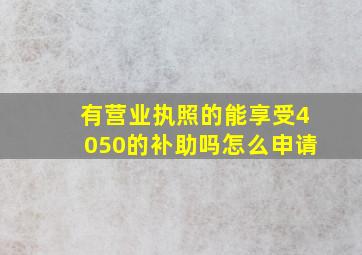 有营业执照的能享受4050的补助吗怎么申请