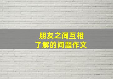 朋友之间互相了解的问题作文