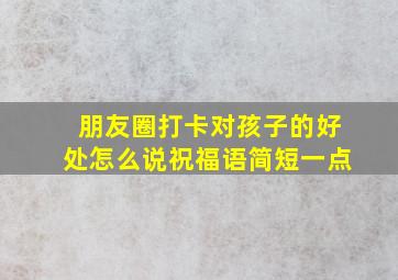 朋友圈打卡对孩子的好处怎么说祝福语简短一点