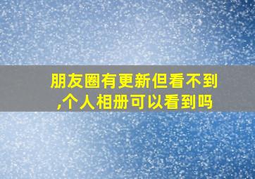 朋友圈有更新但看不到,个人相册可以看到吗