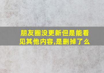 朋友圈没更新但是能看见其他内容,是删掉了么