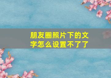 朋友圈照片下的文字怎么设置不了了