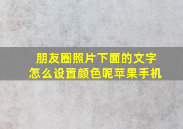 朋友圈照片下面的文字怎么设置颜色呢苹果手机