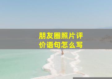 朋友圈照片评价语句怎么写