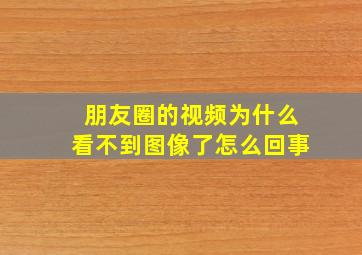 朋友圈的视频为什么看不到图像了怎么回事